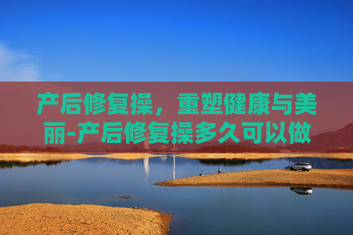 产后修复操，重塑健康与美丽-产后修复操多久可以做