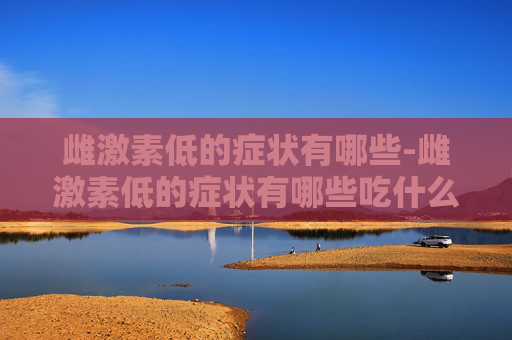 雌激素低的症状有哪些-雌激素低的症状有哪些吃什么药