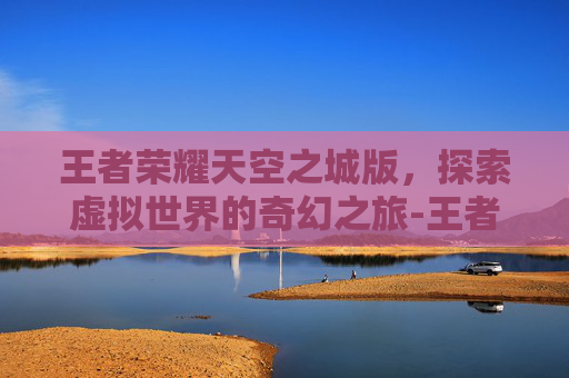 王者荣耀天空之城版，探索虚拟世界的奇幻之旅-王者的天空