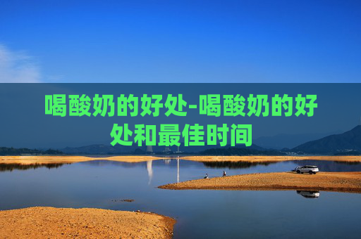 喝酸奶的好处-喝酸奶的好处和最佳时间