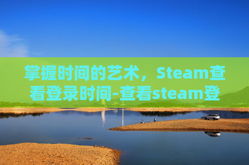 掌握时间的艺术，Steam查看登录时间-查看steam登录记录