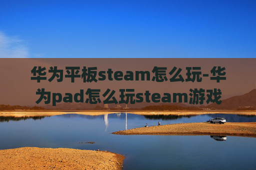 华为平板steam怎么玩-华为pad怎么玩steam游戏