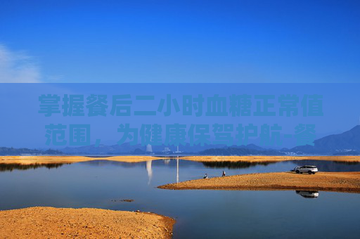 掌握餐后二小时血糖正常值范围，为健康保驾护航-餐后二小时血糖正常值范围一览表