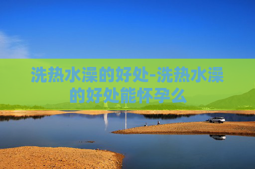 洗热水澡的好处-洗热水澡的好处能怀孕么