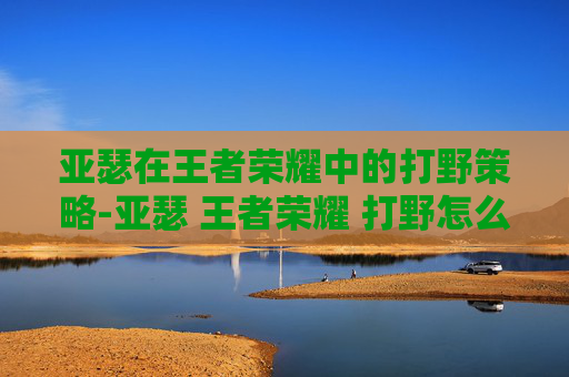 亚瑟在王者荣耀中的打野策略-亚瑟 王者荣耀 打野怎么玩