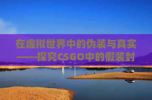 在虚拟世界中的伪装与真实——探究CSGO中的假装封禁现象-csgo封号机制