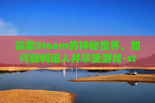 探索Steam的神秘世界，如何顺利进入并享受游戏-steam进入界面