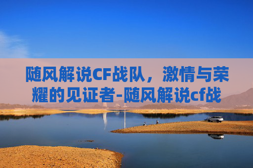 随风解说CF战队，激情与荣耀的见证者-随风解说cf战队名字