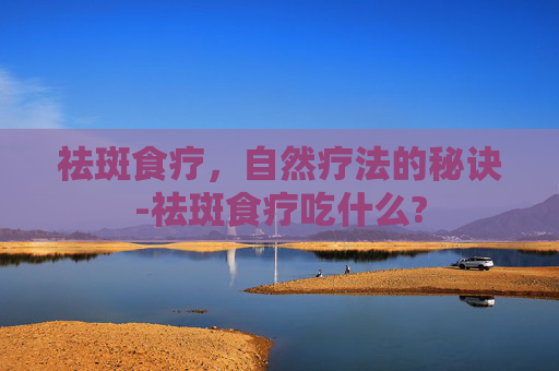 祛斑食疗，自然疗法的秘诀-祛斑食疗吃什么?