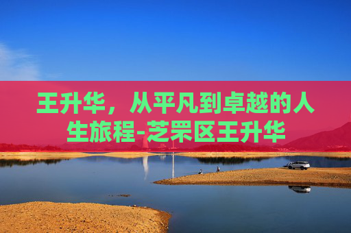 王升华，从平凡到卓越的人生旅程-芝罘区王升华