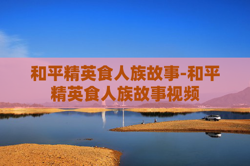 和平精英食人族故事-和平精英食人族故事视频