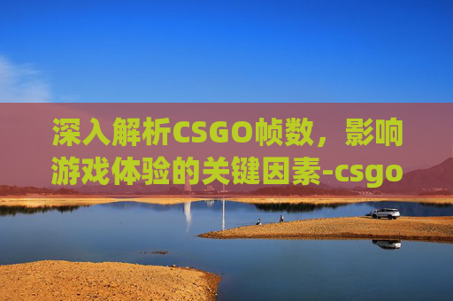 深入解析CSGO帧数，影响游戏体验的关键因素-csgo帧数多少正常