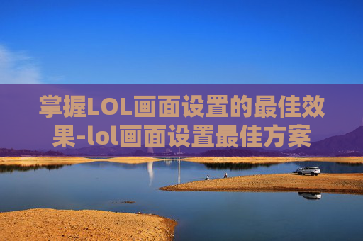 掌握LOL画面设置的最佳效果-lol画面设置最佳方案