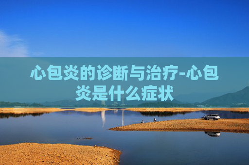 心包炎的诊断与治疗-心包炎是什么症状