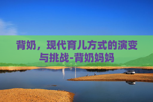 背奶，现代育儿方式的演变与挑战-背奶妈妈