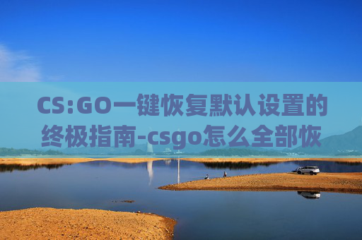 CS:GO一键恢复默认设置的终极指南-csgo怎么全部恢复默认