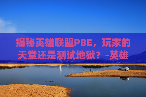 揭秘英雄联盟PBE，玩家的天堂还是测试地狱？-英雄联盟pbe服是什么意思