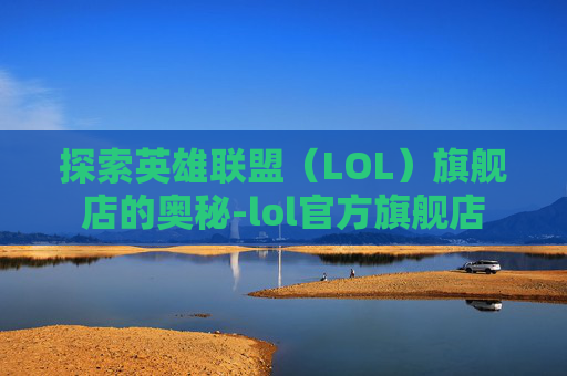 探索英雄联盟（LOL）旗舰店的奥秘-lol官方旗舰店