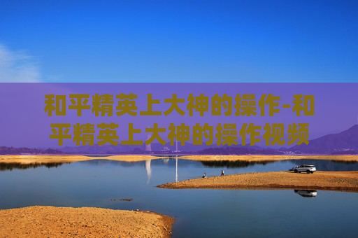 和平精英上大神的操作-和平精英上大神的操作视频
