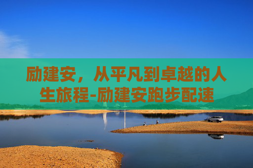 励建安，从平凡到卓越的人生旅程-励建安跑步配速
