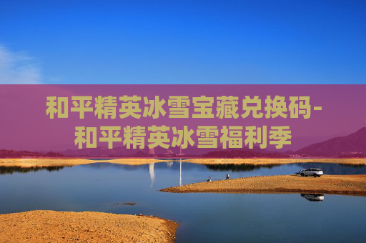 和平精英冰雪宝藏兑换码-和平精英冰雪福利季