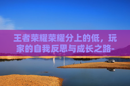 王者荣耀荣耀分上的低，玩家的自我反思与成长之路-王者荣耀分高有什么用