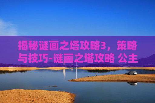 揭秘谜画之塔攻略3，策略与技巧-谜画之塔攻略 公主骑士龙