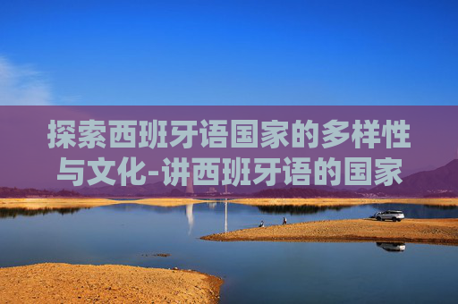 探索西班牙语国家的多样性与文化-讲西班牙语的国家有哪些