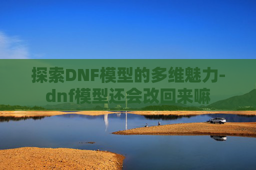 探索DNF模型的多维魅力-dnf模型还会改回来嘛