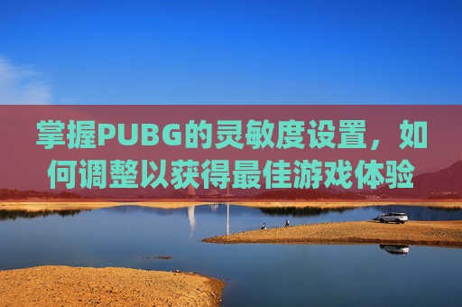 掌握PUBG的灵敏度设置，如何调整以获得最佳游戏体验-pubg mobile灵敏度