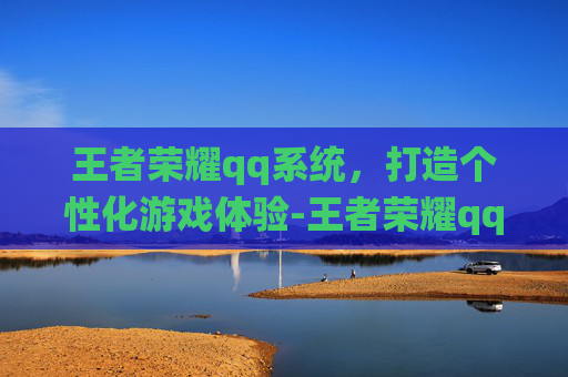 王者荣耀qq系统，打造个性化游戏体验-王者荣耀qq系统怎么换绑