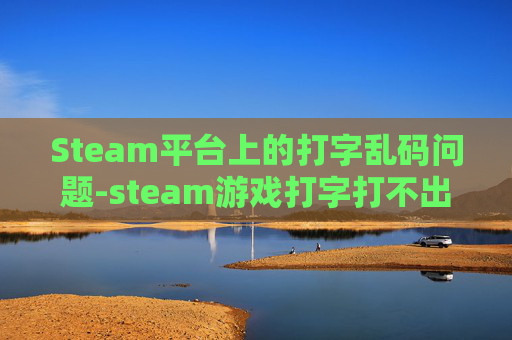 Steam平台上的打字乱码问题-steam游戏打字打不出中文