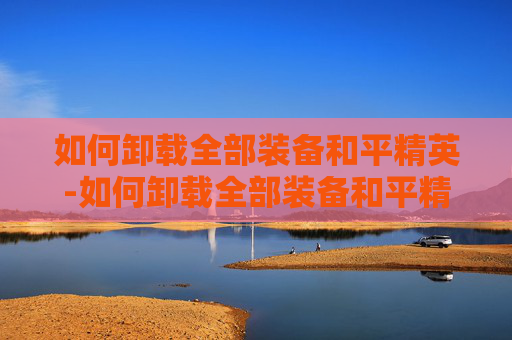 如何卸载全部装备和平精英-如何卸载全部装备和平精英游戏
