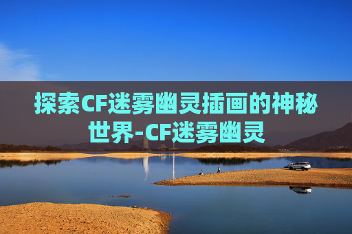 探索CF迷雾幽灵插画的神秘世界-CF迷雾幽灵