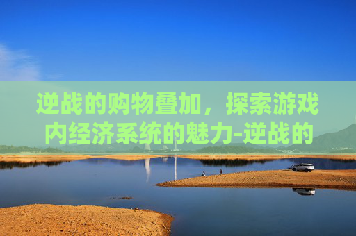 逆战的购物叠加，探索游戏内经济系统的魅力-逆战的购物叠加在哪