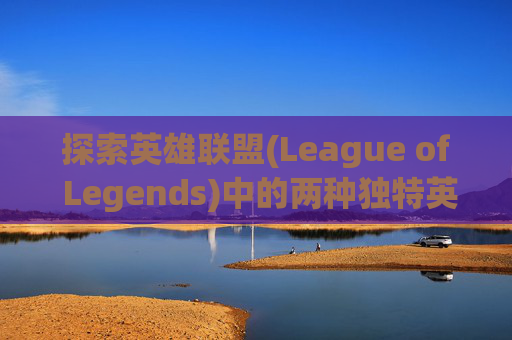 探索英雄联盟(League of Legends)中的两种独特英雄组合-英雄联盟显示的两个段位什么意思