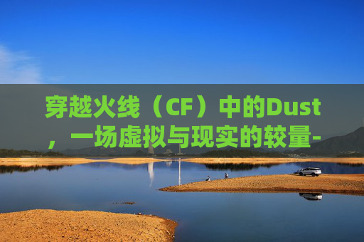 穿越火线（CF）中的Dust，一场虚拟与现实的较量-cf里面的fire in hole是什么意思