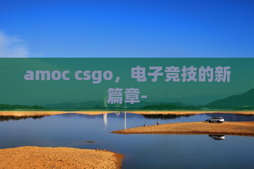 amoc csgo，电子竞技的新篇章-