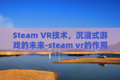 Steam VR技术，沉浸式游戏的未来-steam vr的作用