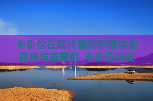 半卧位在现代医疗护理中的应用与重要性-半卧位睡姿