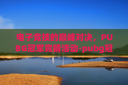 电子竞技的巅峰对决，PUBG冠军竞猜活动-pubg冠军是谁