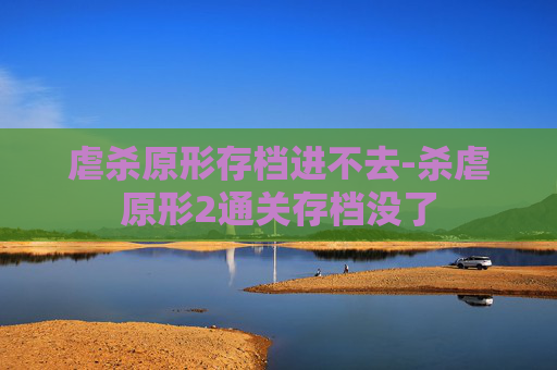 虐杀原形存档进不去-杀虐原形2通关存档没了