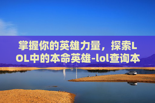 掌握你的英雄力量，探索LOL中的本命英雄-lol查询本命英雄是谁