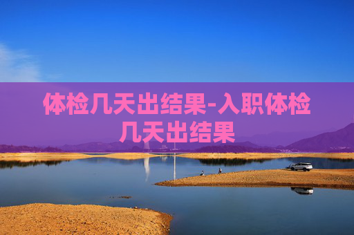 体检几天出结果-入职体检几天出结果