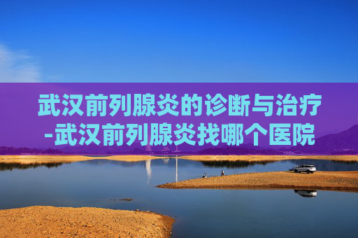 武汉前列腺炎的诊断与治疗-武汉前列腺炎找哪个医院