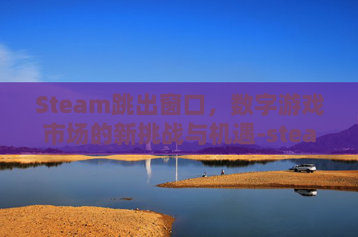 Steam跳出窗口，数字游戏市场的新挑战与机遇-steam界面自动跳出