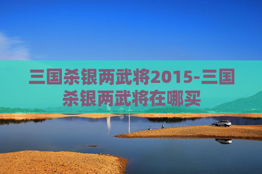 三国杀银两武将2015-三国杀银两武将在哪买