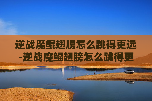 逆战魔鲲翅膀怎么跳得更远-逆战魔鲲翅膀怎么跳得更远一些