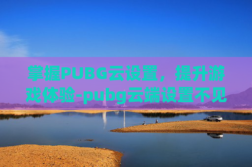 掌握PUBG云设置，提升游戏体验-pubg云端设置不见了