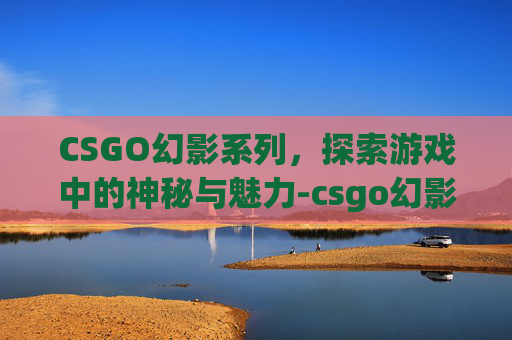 CSGO幻影系列，探索游戏中的神秘与魅力-csgo幻影破坏者多少钱